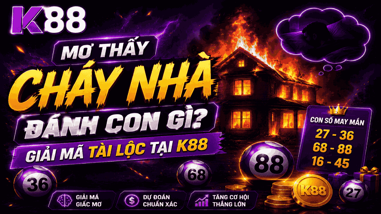 K88 Mơ Thấy Cháy Nhà Đánh Con Gì? Giải Mã Tài Lộc Tại K88